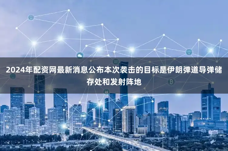 2024年配资网最新消息公布本次袭击的目标是伊朗弹道导弹储存处和发射阵地