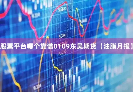 股票平台哪个靠谱0109东吴期货【油脂月报】