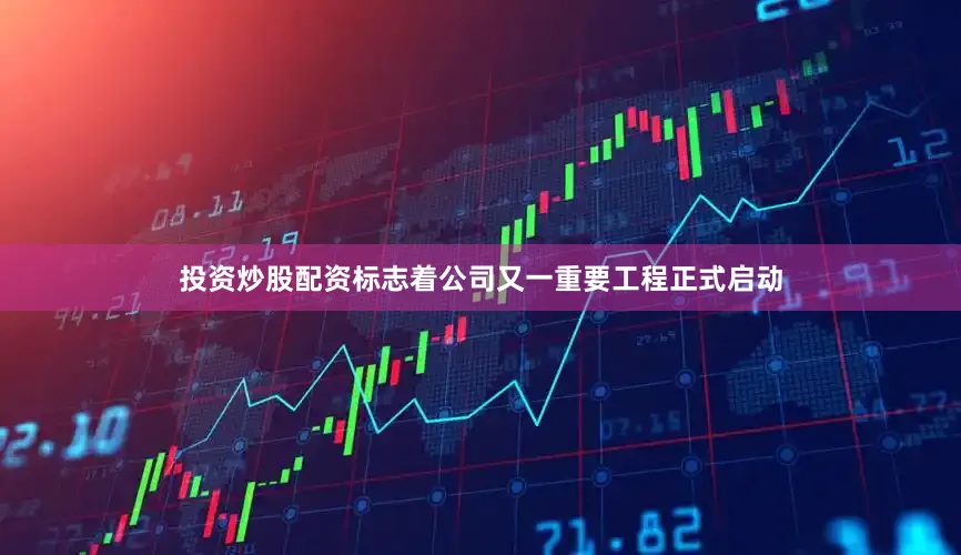 投资炒股配资标志着公司又一重要工程正式启动
