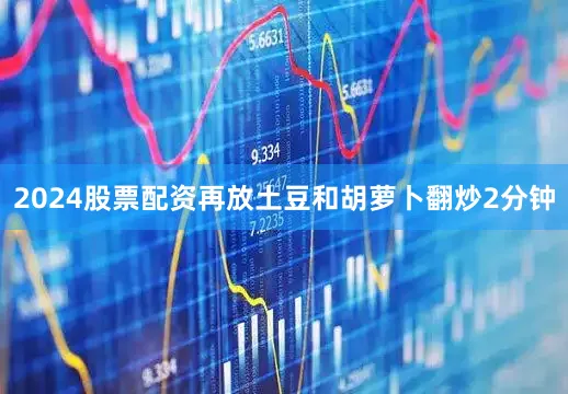 2024股票配资再放土豆和胡萝卜翻炒2分钟