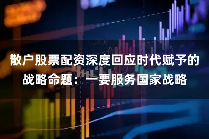 散户股票配资深度回应时代赋予的战略命题：一要服务国家战略
