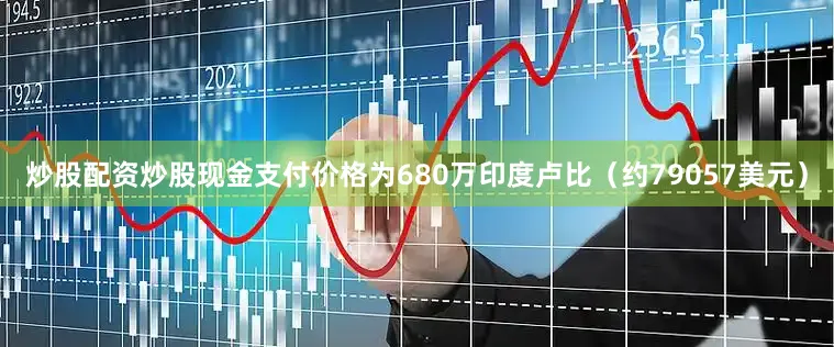 炒股配资炒股现金支付价格为680万印度卢比（约79057美元）