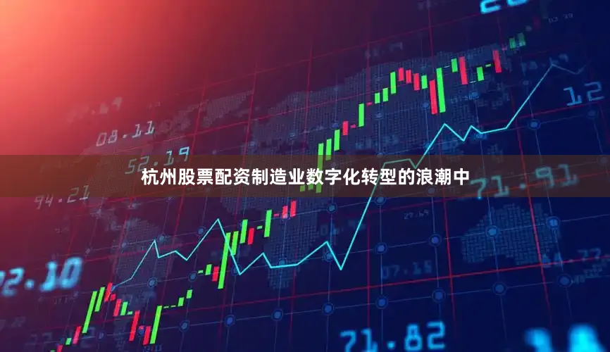 杭州股票配资制造业数字化转型的浪潮中