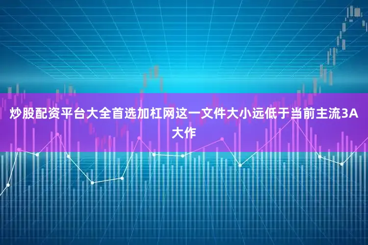 炒股配资平台大全首选加杠网这一文件大小远低于当前主流3A大作