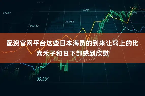 配资官网平台这些日本海员的到来让岛上的比嘉禾子和日下部感到欣慰