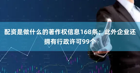 配资是做什么的著作权信息168条；此外企业还拥有行政许可99个
