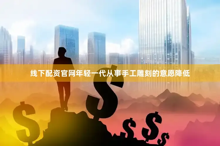 线下配资官网年轻一代从事手工雕刻的意愿降低
