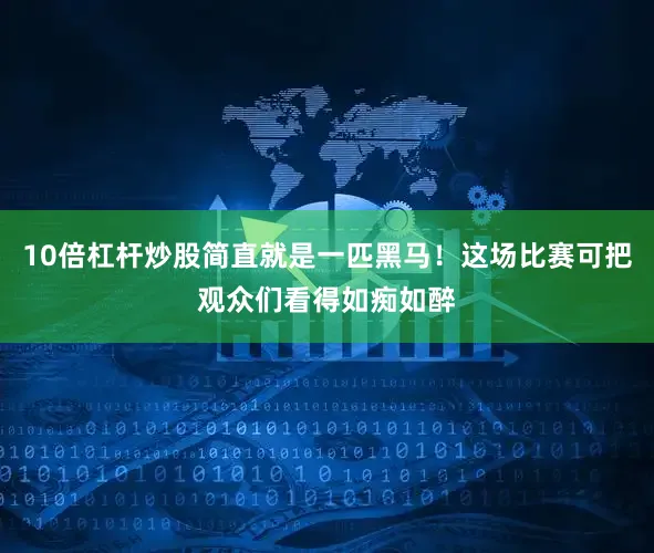 10倍杠杆炒股简直就是一匹黑马！这场比赛可把观众们看得如痴如醉