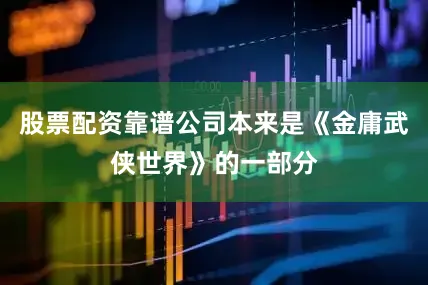 股票配资靠谱公司本来是《金庸武侠世界》的一部分
