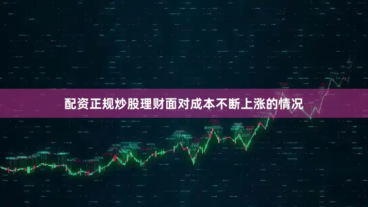 配资正规炒股理财面对成本不断上涨的情况